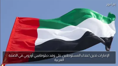الإمارات تدين اعتداء المستوطنين على وفد دبلوماسي أوروبي في الضفة الغربية