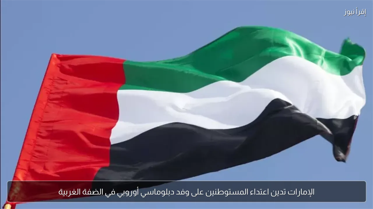 الإمارات تدين اعتداء المستوطنين على وفد دبلوماسي أوروبي في الضفة الغربية