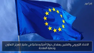 الاتحاد الأوروبي والفلبين يعقدان حوارًا أمنيًا ودفاعيًا في مانيلا لتعزيز التعاون وحماية الملاحة