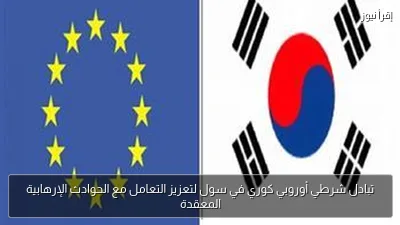 تبادل شرطي أوروبي كوري في سول لتعزيز التعامل مع الحوادث الإرهابية المعقدة
