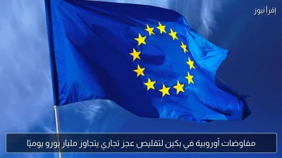 مفاوضات أوروبية في بكين لتقليص عجز تجاري يتجاوز مليار يورو يوميًا