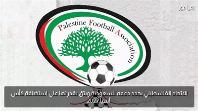 الاتحاد الفلسطيني يجدد دعمه للسعودية ويثق بقدرتها على استضافة كأس آسيا 2027