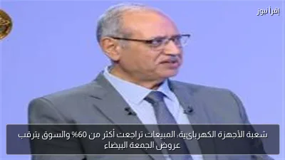 شعبة الأجهزة الكهربائية: المبيعات تراجعت أكثر من 60% والسوق يترقب عروض الجمعة البيضاء
