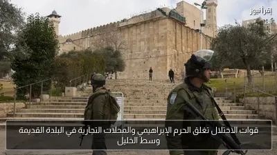 قوات الاحتلال تغلق الحرم الإبراهيمي والمحلات التجارية في البلدة القديمة وسط الخليل