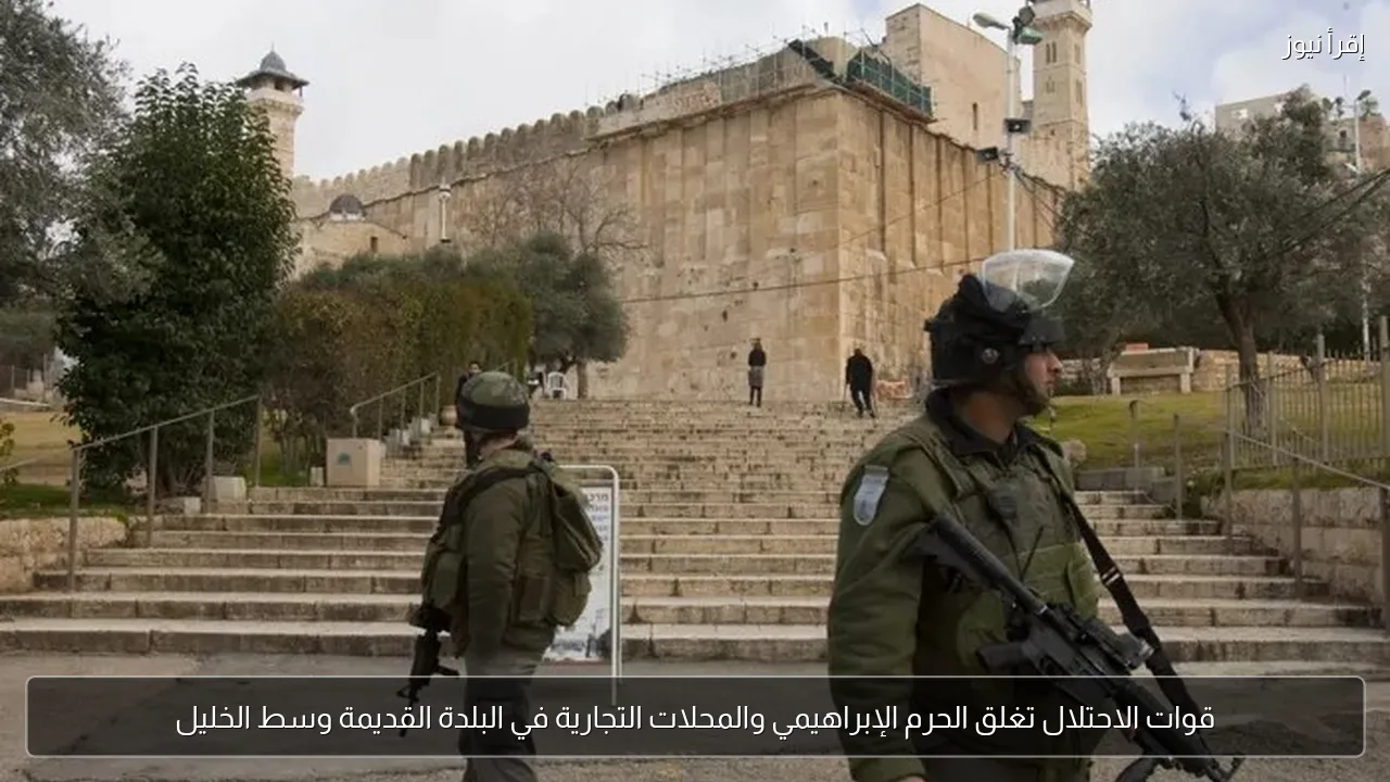 قوات الاحتلال تغلق الحرم الإبراهيمي والمحلات التجارية في البلدة القديمة وسط الخليل