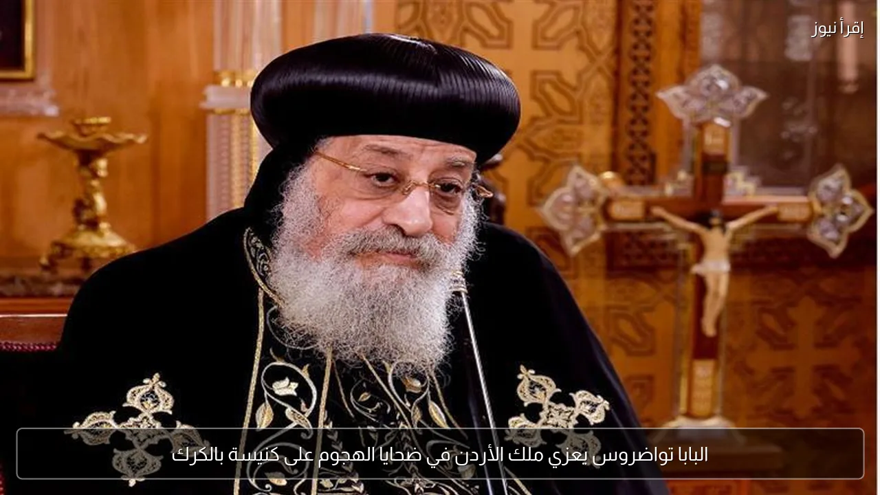 البابا تواضروس يعزي ملك الأردن في ضحايا الهجوم على كنيسة بالكرك