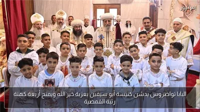 البابا تواضروس يدشن كنيسة أبو سيفين بعزبة خير الله ويمنح أربعة كهنة رتبة القمصية