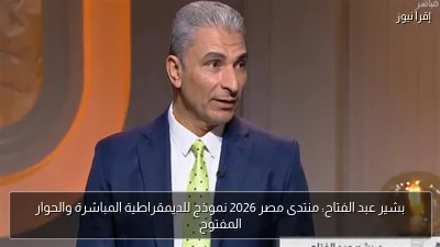 بشير عبد الفتاح: منتدى مصر 2026 نموذج للديمقراطية المباشرة والحوار المفتوح