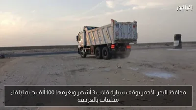 محافظ البحر الأحمر يوقف سيارة قلاب 3 أشهر ويغرمها 100 ألف جنيه لإلقاء مخلفات بالغردقة