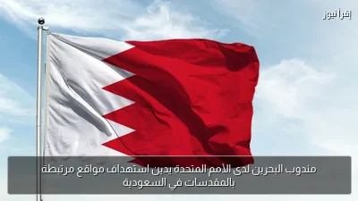 مندوب البحرين لدى الأمم المتحدة يدين استهداف مواقع مرتبطة بالمقدسات في السعودية