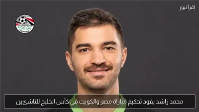 محمد راشد يقود تحكيم مباراة مصر والكويت في كأس الخليج للناشئين
