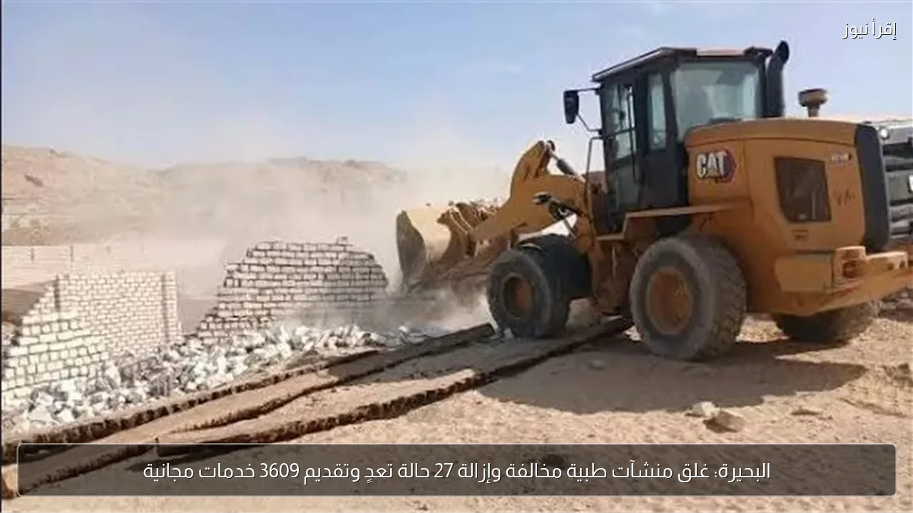 البحيرة: غلق منشآت طبية مخالفة وإزالة 27 حالة تعدٍ وتقديم 3609 خدمات مجانية