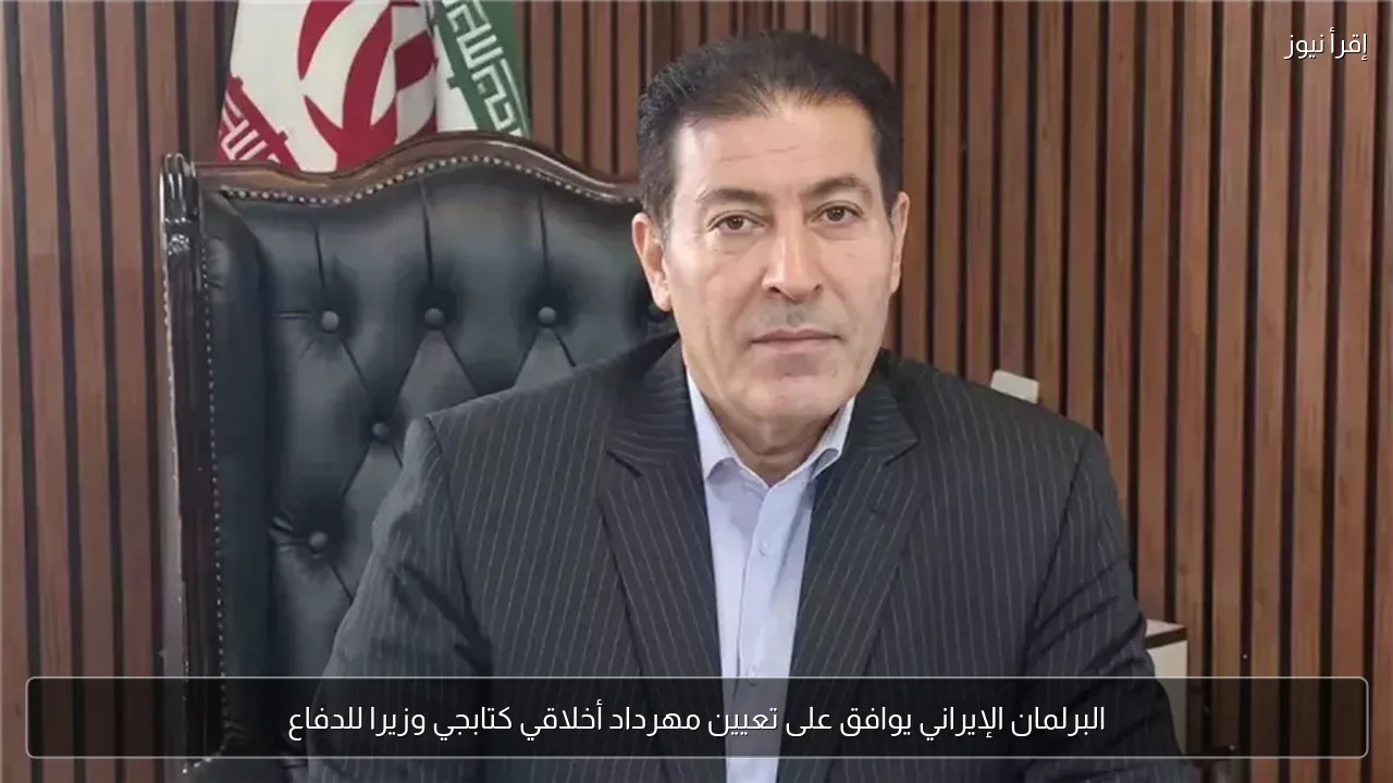 البرلمان الإيراني يوافق على تعيين مهرداد أخلاقي كتابجي وزيرا للدفاع