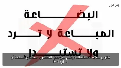 قانون حماية المستهلك يوضح متى يحق للمشتري استبدال السلعة أو استرجاعها