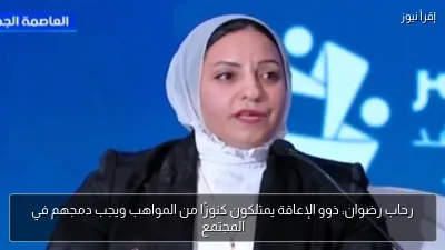 رحاب رضوان: ذوو الإعاقة يمتلكون كنوزًا من المواهب ويجب دمجهم في المجتمع