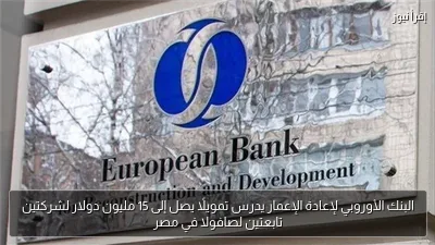 البنك الأوروبي لإعادة الإعمار يدرس تمويلًا يصل إلى 15 مليون دولار لشركتين تابعتين لصافولا في مصر