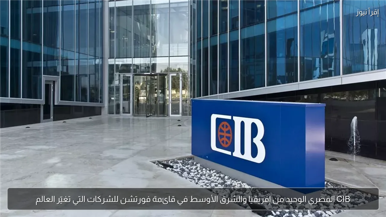CIB المصري الوحيد من إفريقيا والشرق الأوسط في قائمة فورتشن للشركات التي تغيّر العالم