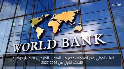 البنك الدولي يقدر احتياجات مصر من التمويل الخارجي بـ28 مليار دولار في النصف الأول من 2026-2027