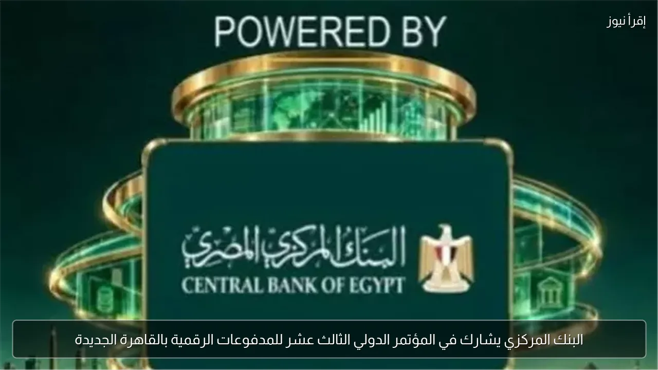 البنك المركزي يشارك في المؤتمر الدولي الثالث عشر للمدفوعات الرقمية بالقاهرة الجديدة