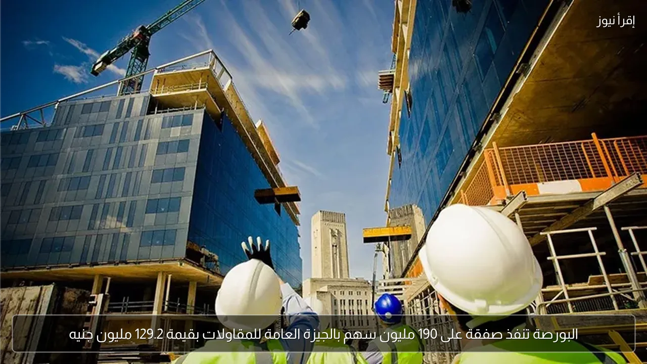 البورصة تنفذ صفقة على 190 مليون سهم بالجيزة العامة للمقاولات بقيمة 129.2 مليون جنيه