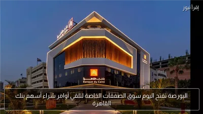 البورصة تفتح اليوم سوق الصفقات الخاصة لتلقي أوامر شراء أسهم بنك القاهرة