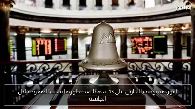 البورصة توقف التداول على 13 سهمًا بعد تجاوزها نسب الصعود خلال الجلسة