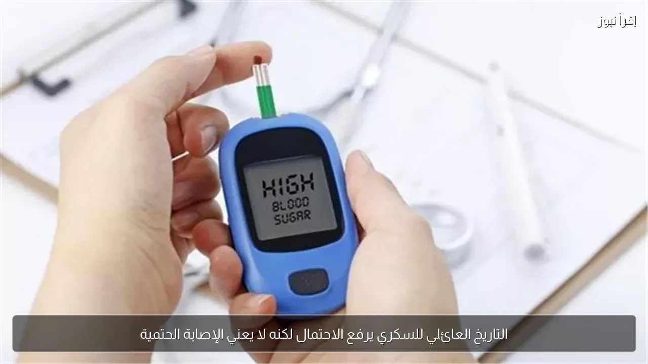 التاريخ العائلي للسكري يرفع الاحتمال لكنه لا يعني الإصابة الحتمية