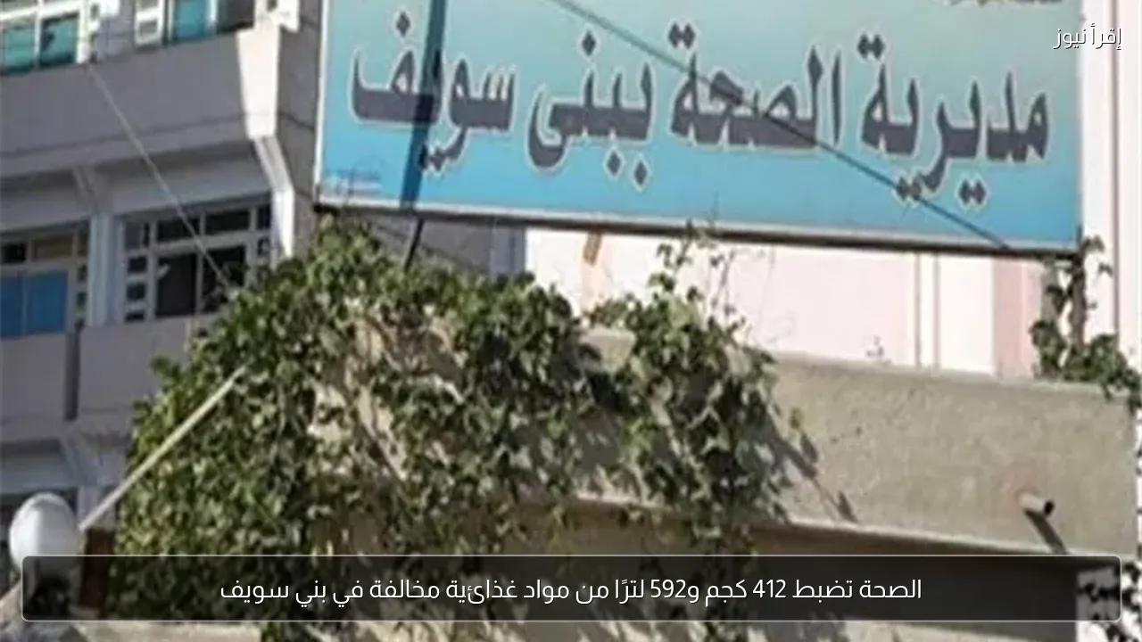 الصحة تضبط 412 كجم و592 لترًا من مواد غذائية مخالفة في بني سويف