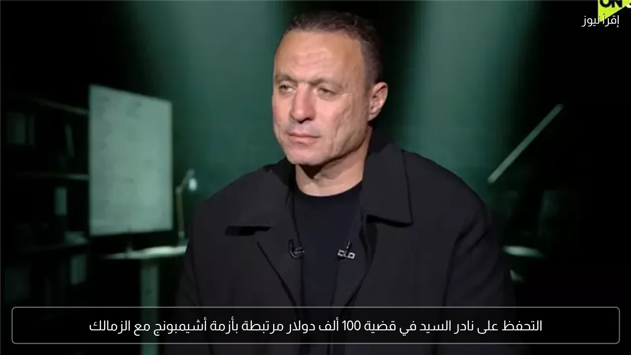 التحفظ على نادر السيد في قضية 100 ألف دولار مرتبطة بأزمة أشيمبونج مع الزمالك