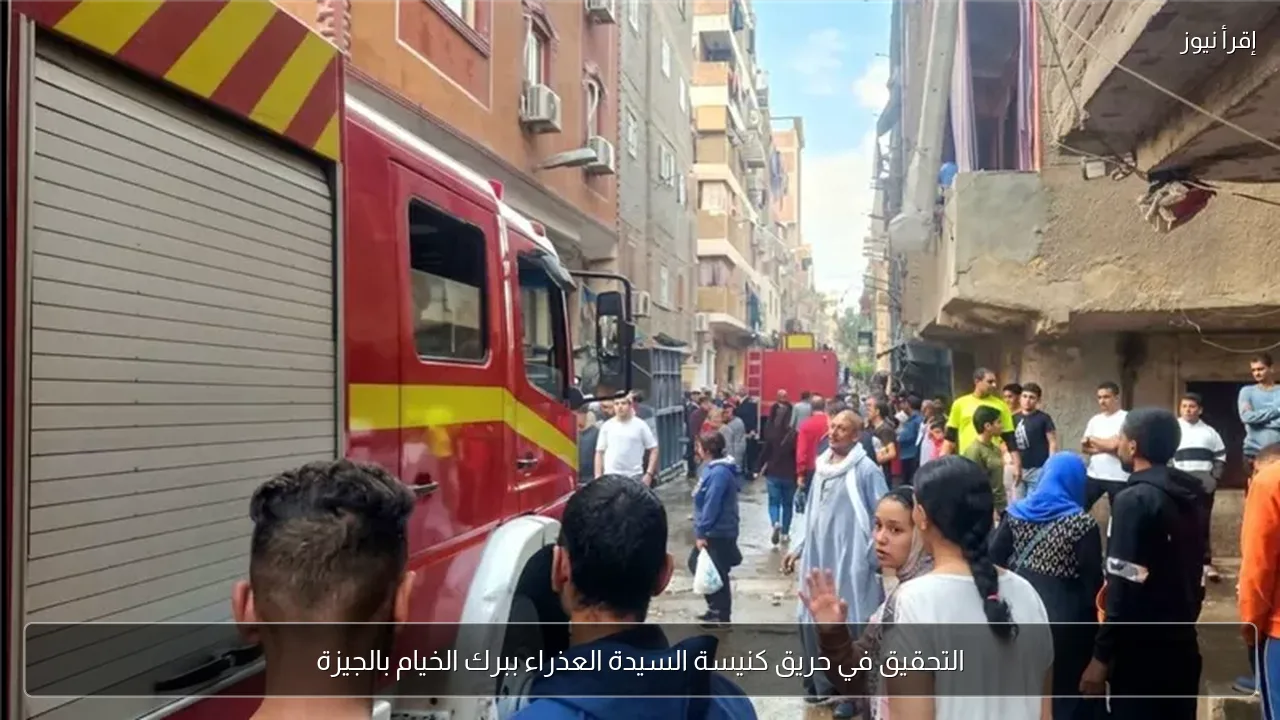 التحقيق في حريق كنيسة السيدة العذراء ببرك الخيام بالجيزة
