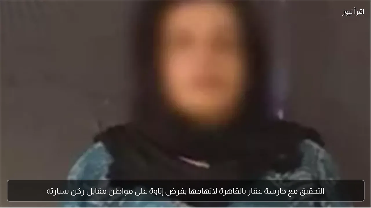 التحقيق مع حارسة عقار بالقاهرة لاتهامها بفرض إتاوة على مواطن مقابل ركن سيارته