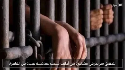 التحقيق مع طرفي مشاجرة بين أجانب بسبب معاكسة سيدة في القاهرة
