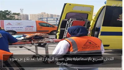 التدخل السريع بالإسماعيلية ينقل مسنة إلى دار رعاية بعد بلاغ عن سوء معاملة
