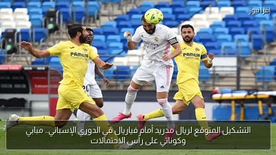 التشكيل المتوقع لريال مدريد أمام فياريال في الدوري الإسباني.. مبابي وكوناتي على رأس الاحتمالات
