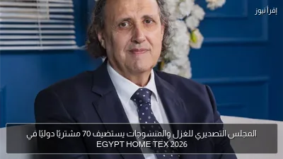 المجلس التصديري للغزل والمنسوجات يستضيف 70 مشتريًا دوليًا في EGYPT HOME TEX 2026