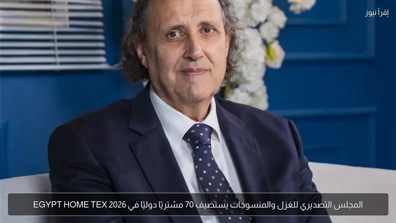 المجلس التصديري للغزل والمنسوجات يستضيف 70 مشتريًا دوليًا في EGYPT HOME TEX 2026