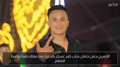 التصريح بدفن جثمان شاب كفر عسكر بالبحيرة بعد مقتله طعنًا وضبط المتهم