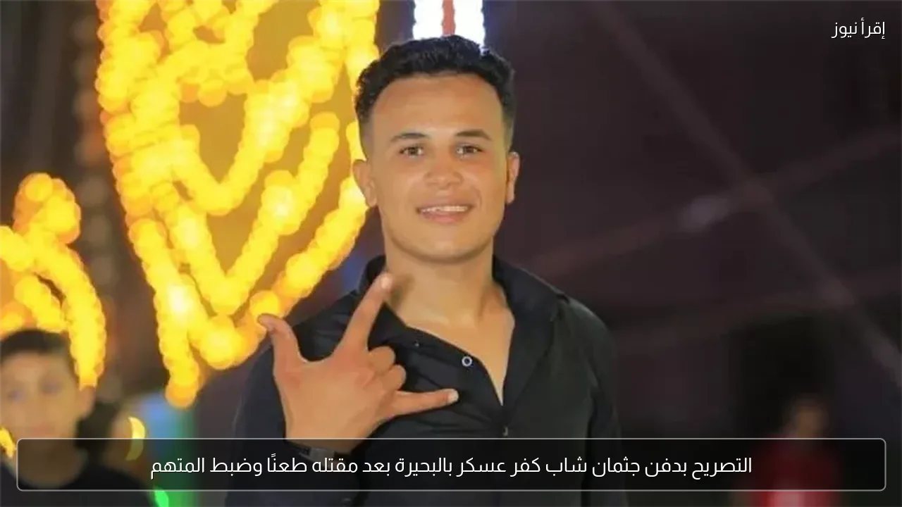 التصريح بدفن جثمان شاب كفر عسكر بالبحيرة بعد مقتله طعنًا وضبط المتهم
