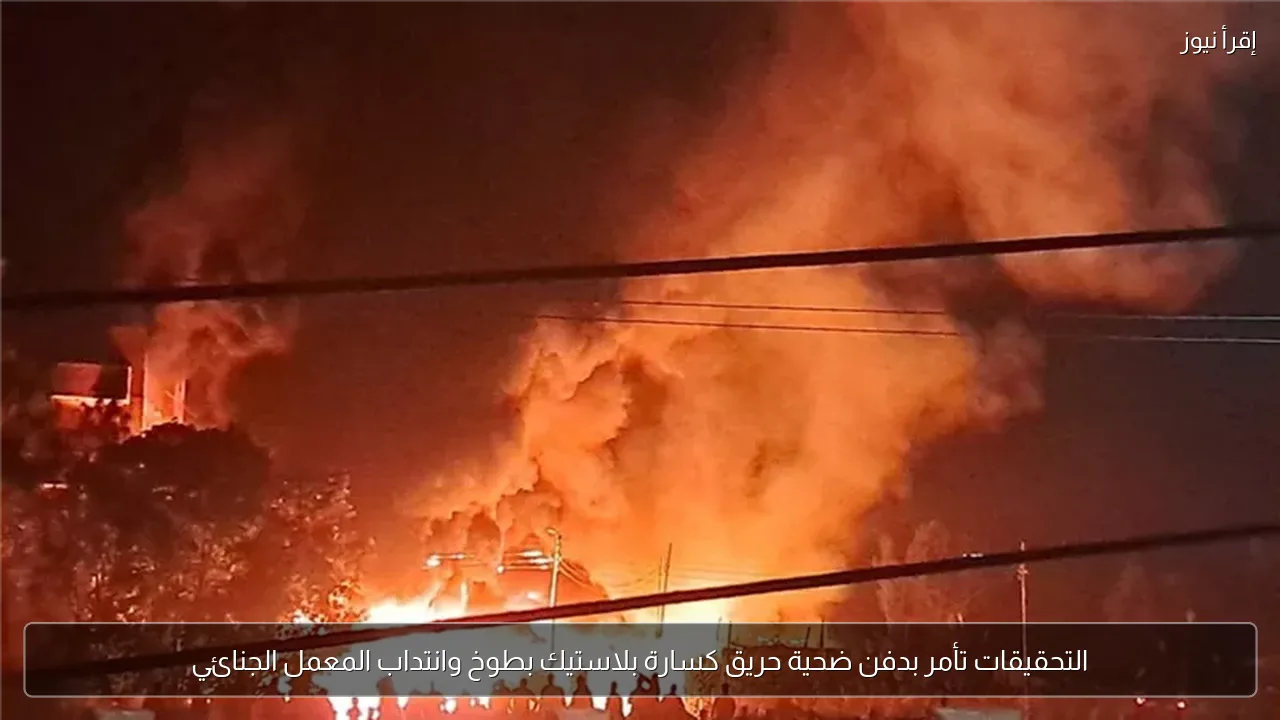 التحقيقات تأمر بدفن ضحية حريق كسارة بلاستيك بطوخ وانتداب المعمل الجنائي