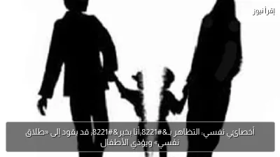 أخصائي نفسي: التظاهر بـ”أنا بخير” قد يقود إلى «طلاق نفسي» ويؤذي الأطفال