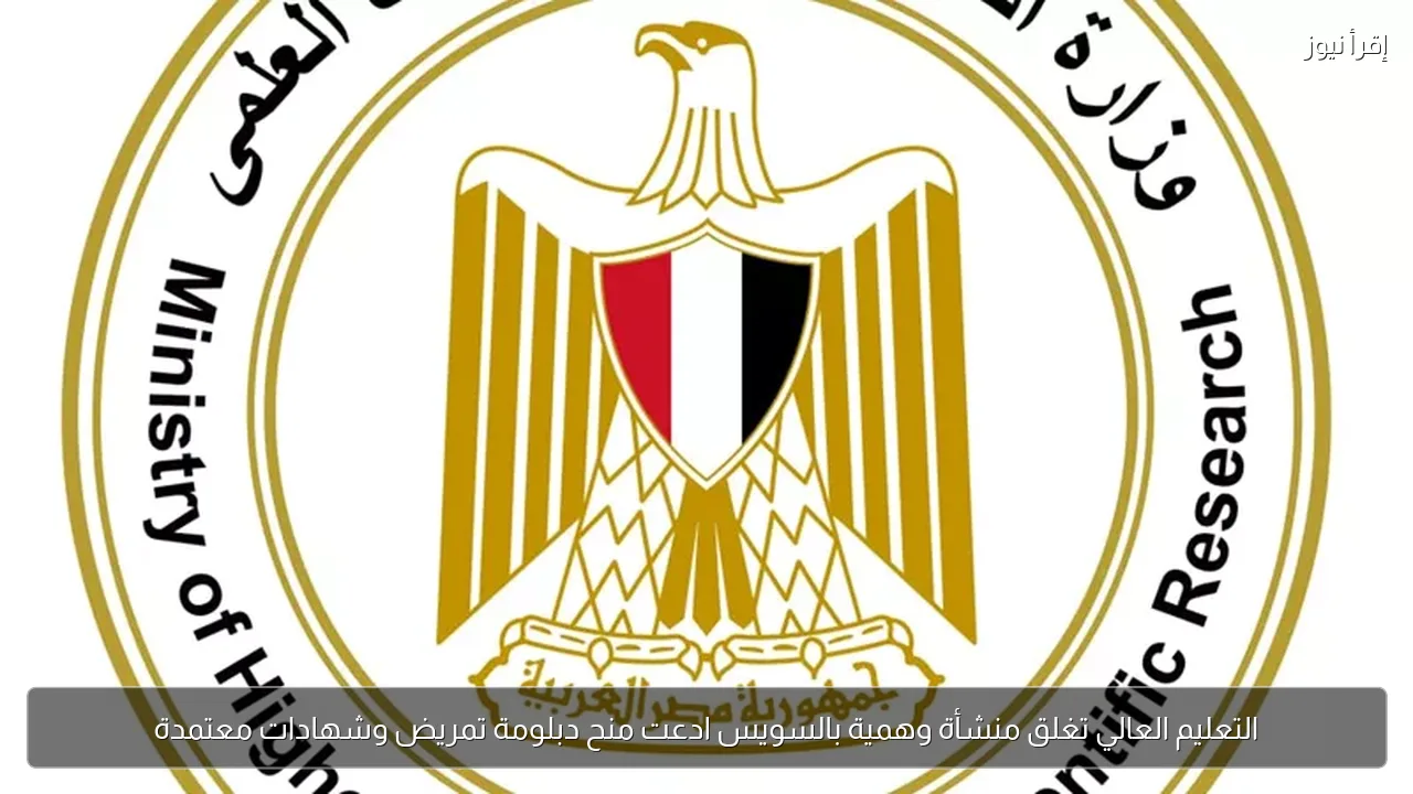 التعليم العالي تغلق منشأة وهمية بالسويس ادعت منح دبلومة تمريض وشهادات معتمدة