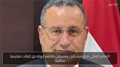 التعليم العالي تغلق منشأتين وهميتين بالقاهرة وتلاحق كيانات تعليمية مخالفة