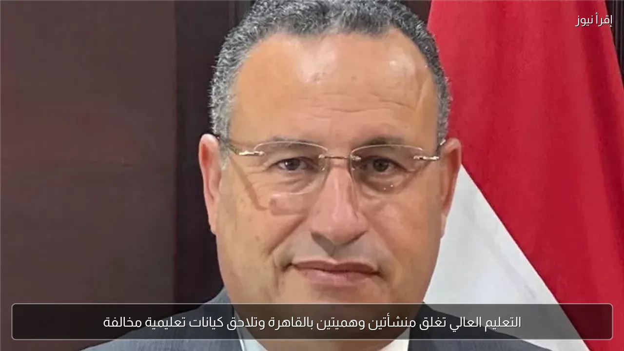 التعليم العالي تغلق منشأتين وهميتين بالقاهرة وتلاحق كيانات تعليمية مخالفة