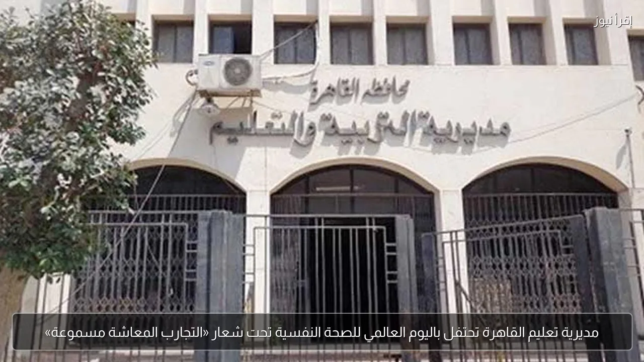 مديرية تعليم القاهرة تحتفل باليوم العالمي للصحة النفسية تحت شعار «التجارب المعاشة مسموعة»