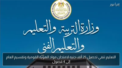 التعليم تنفي تحصيل 25 ألف جنيه لامتحان مواد الهوية القومية وتقسيم العام إلى 4 فصول
