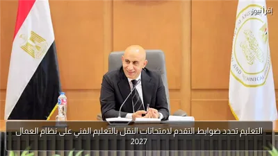 التعليم تحدد ضوابط التقدم لامتحانات النقل بالتعليم الفني على نظام العمال 2027