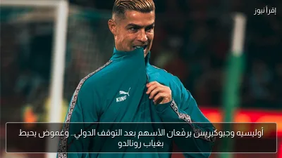 أوليسيه وجيوكيريس يرفَعان الأسهم بعد التوقف الدولي.. وغموض يحيط بغياب رونالدو