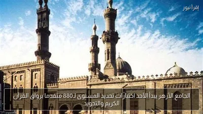 الجامع الأزهر يبدأ الأحد اختبارات تحديد المستوى لـ880 متقدما برواق القرآن الكريم والتجويد