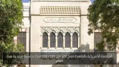الجامعة الأمريكية بالقاهرة تمنح أكثر من 530 طالبًا منحًا دراسية متنوعة هذا العام