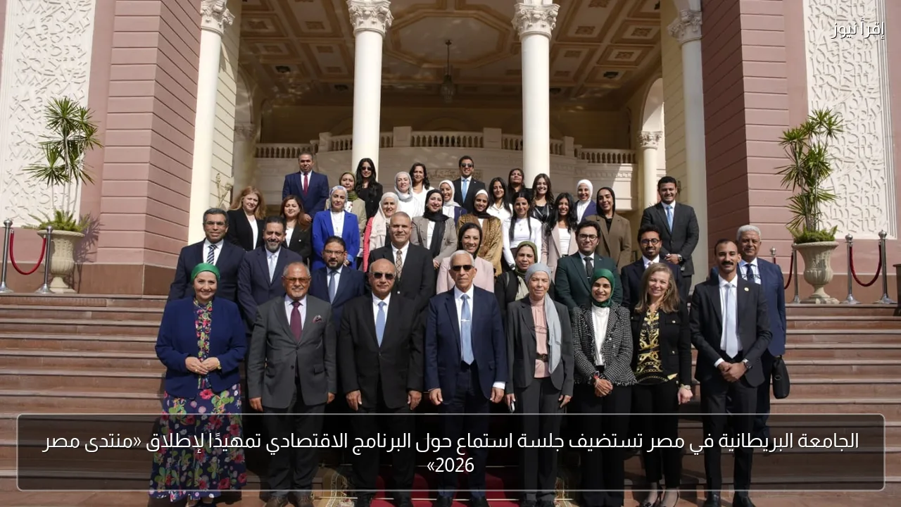 الجامعة البريطانية في مصر تستضيف جلسة استماع حول البرنامج الاقتصادي تمهيدًا لإطلاق «منتدى مصر 2026»